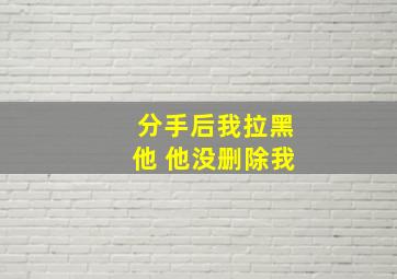 分手后我拉黑他 他没删除我